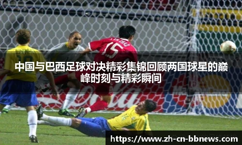 中国与巴西足球对决精彩集锦回顾两国球星的巅峰时刻与精彩瞬间